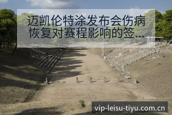 迈凯伦特涂发布会伤病恢复对赛程影响的签表分析 - 雷速