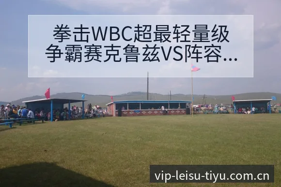 拳击WBC超最轻量级争霸赛克鲁兹VS阵容调整影响分析及历 - 雷速
