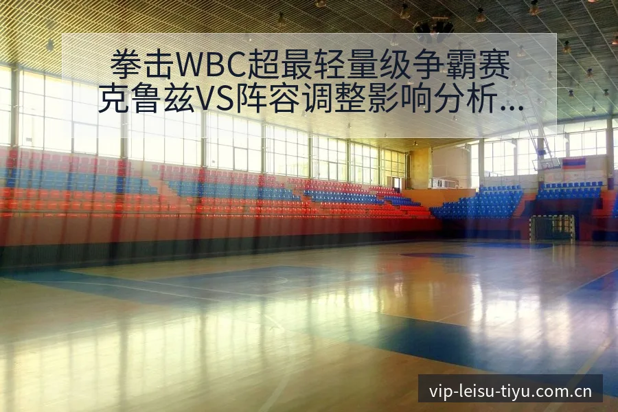 拳击WBC超最轻量级争霸赛克鲁兹VS阵容调整影响分析及历 - 雷速